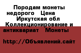 Породам монеты недорого › Цена ­ 250 - Иркутская обл. Коллекционирование и антиквариат » Монеты   